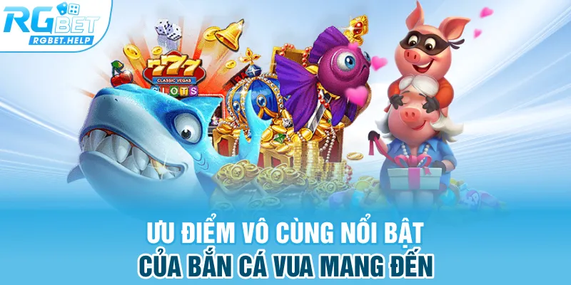 Ưu điểm vô cùng nổi bật của bắn cá vua mang đến 