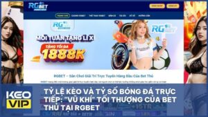 Tỷ Lệ Kèo Và Tỷ Số Bóng Đá Trực Tiếp: "Vũ Khí" Tối Thượng Của Bet Thủ Tại RGBET